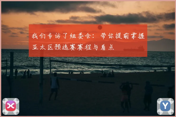 我们专访了组委会：带你提前掌握亚太区预选赛赛程与看点