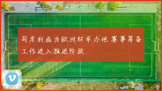 匈牙利成为欧洲杯举办地 赛事筹备工作进入推进阶段