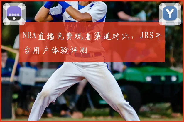 NBA直播免费观看渠道对比,JRS平台用户体验评测