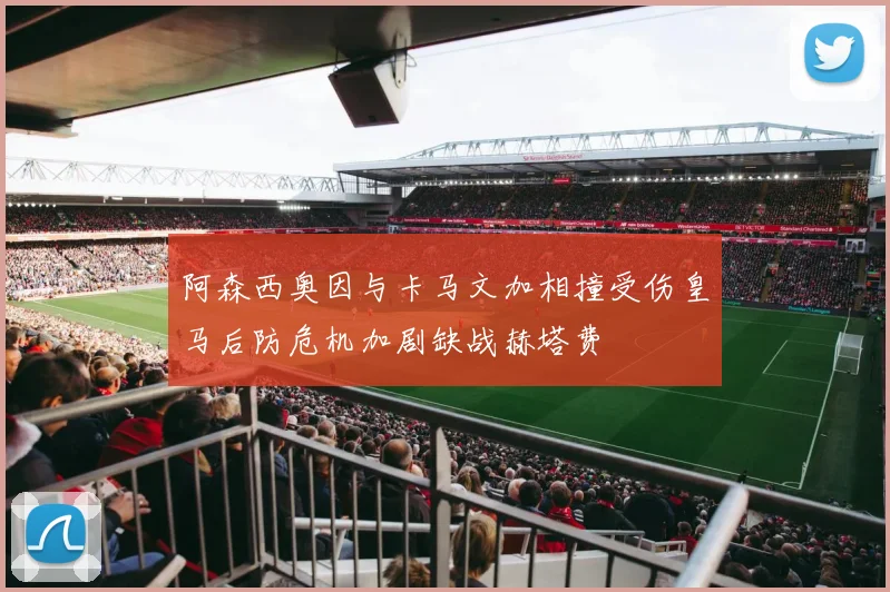 阿森西奥因与卡马文加相撞受伤皇马后防危机加剧缺战赫塔费