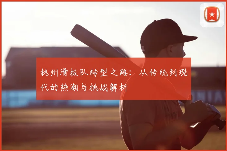 杭州滑板队转型之路:从传统到现代的热潮与挑战解析