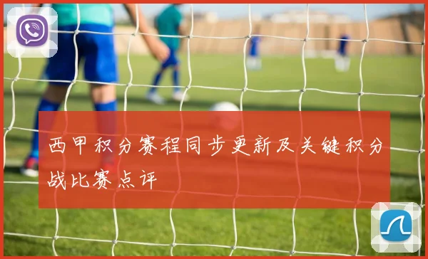 西甲积分赛程同步更新及关键积分战比赛点评