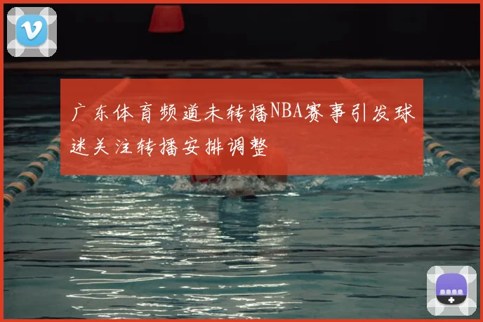 广东体育频道未转播NBA赛事引发球迷关注转播安排调整
