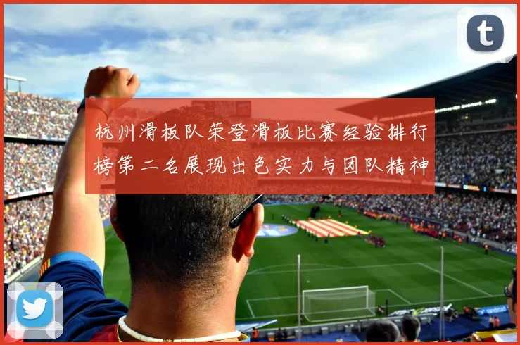 杭州滑板队荣登滑板比赛经验排行榜第二名展现出色实力与团队精神