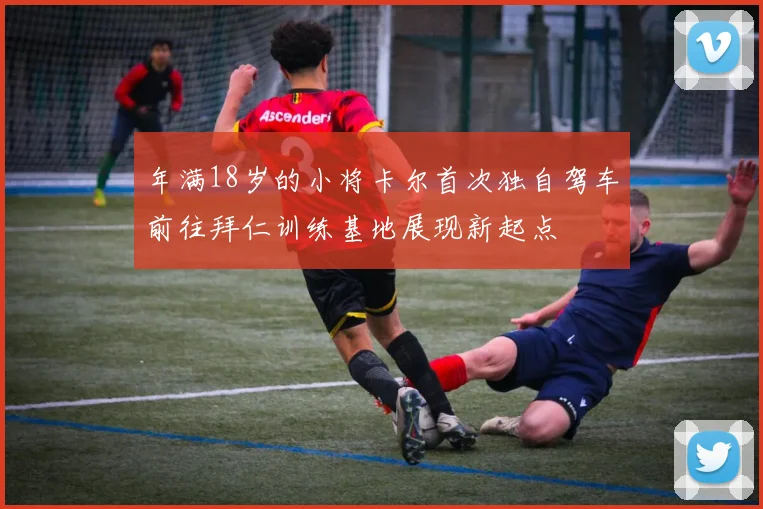 年满18岁的小将卡尔首次独自驾车前往拜仁训练基地展现新起点