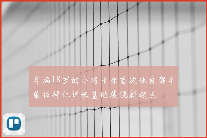 年满18岁的小将卡尔首次独自驾车前往拜仁训练基地展现新起点