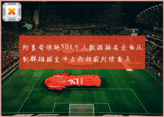 约基奇领跑NBA个人数据排名全面压制群雄掘金冲击西部前列续看点