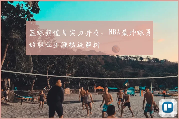 篮球颜值与实力并存,NBA最帅球员的职业生涯轨迹解析