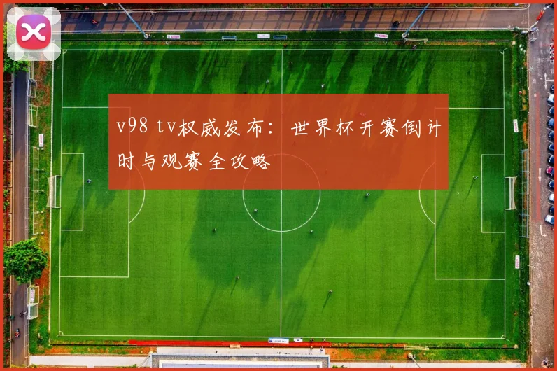 v98 tv权威发布:世界杯开赛倒计时与观赛全攻略