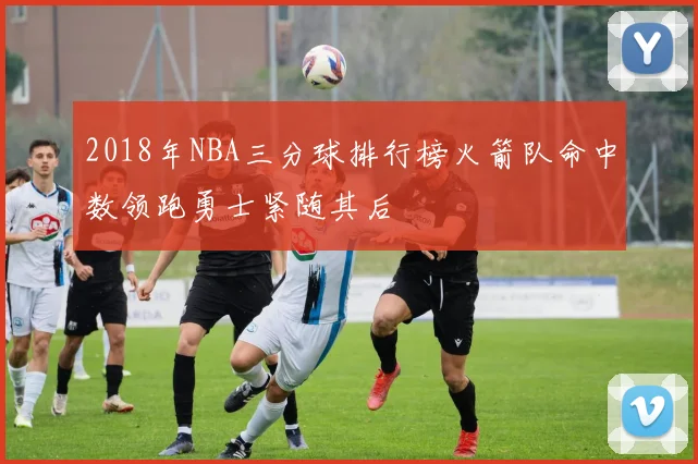 2018年NBA三分球排行榜火箭队命中数领跑勇士紧随其后