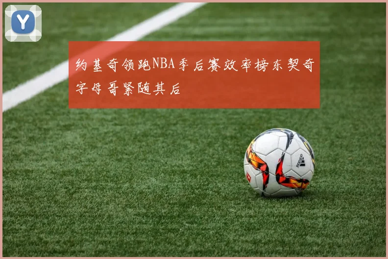 约基奇领跑NBA季后赛效率榜东契奇字母哥紧随其后