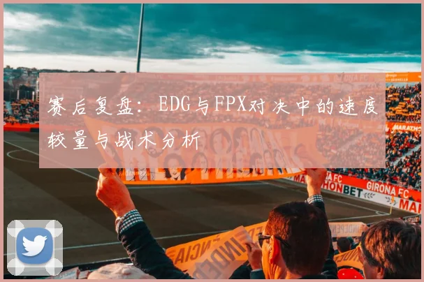 赛后复盘：EDG与FPX对决中的速度较量与战术分析