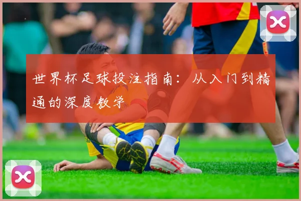 世界杯足球投注指南:从入门到精通的深度教学