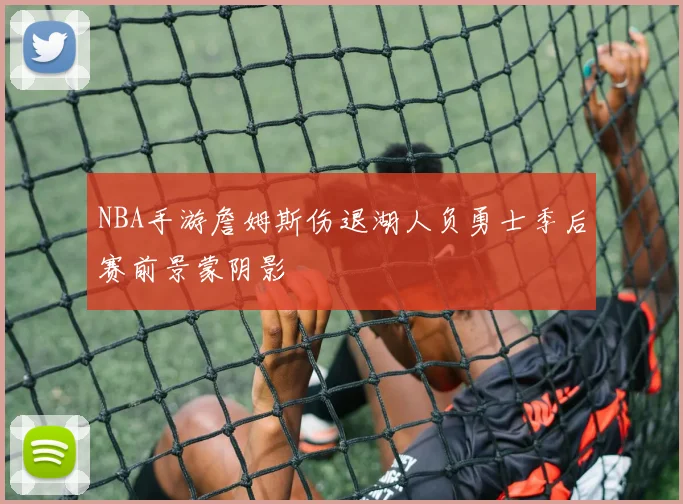 NBA手游詹姆斯伤退湖人负勇士季后赛前景蒙阴影