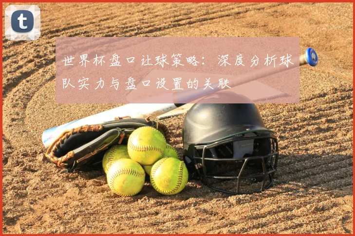 世界杯盘口让球策略：深度分析球队实力与盘口设置的关联