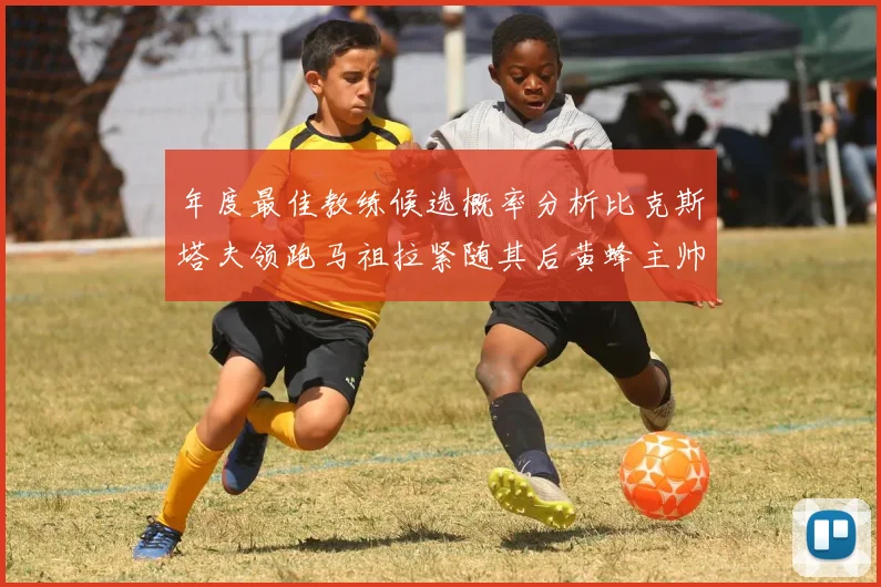 年度最佳教练候选概率分析比克斯塔夫领跑马祖拉紧随其后黄蜂主帅表现不佳