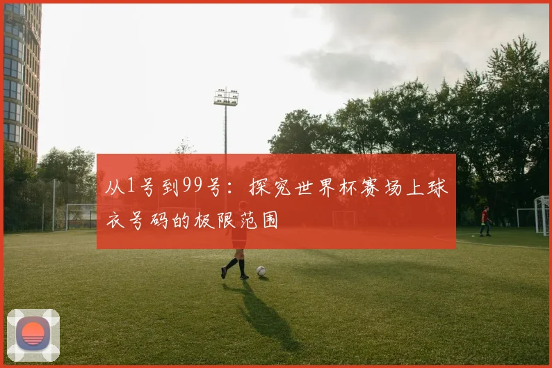 从1号到99号：探究世界杯赛场上球衣号码的极限范围