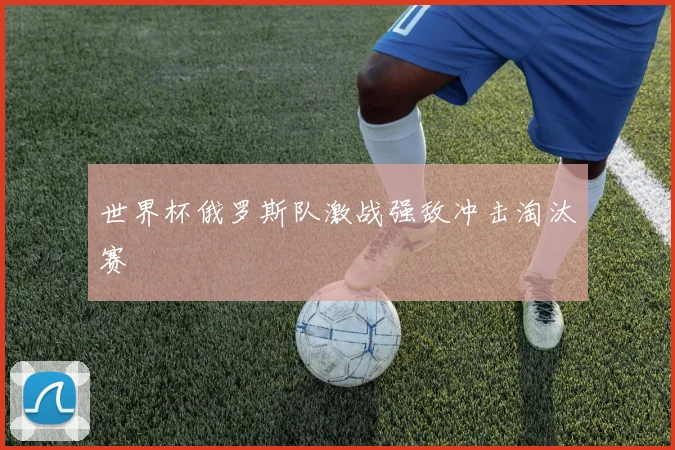 世界杯俄罗斯队激战强敌冲击淘汰赛