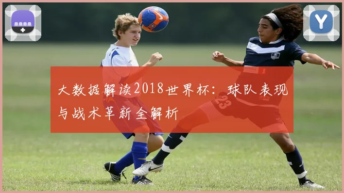 大数据解读2018世界杯:球队表现与战术革新全解析