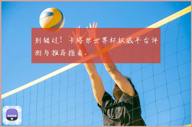 别错过!卡塔尔世界杯权威平台评测与推荐指南。
