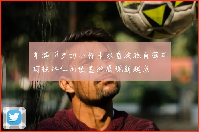 年满18岁的小将卡尔首次独自驾车前往拜仁训练基地展现新起点