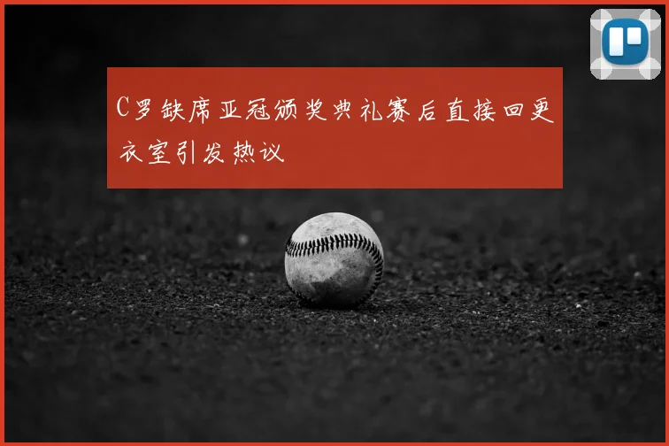 C罗缺席亚冠颁奖典礼赛后直接回更衣室引发热议