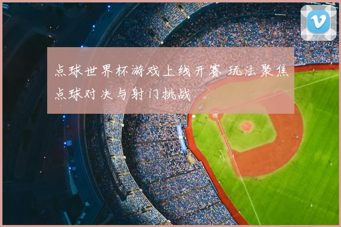 点球世界杯游戏上线开赛 玩法聚焦点球对决与射门挑战