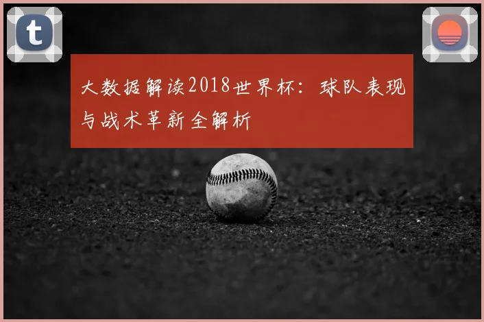 大数据解读2018世界杯:球队表现与战术革新全解析