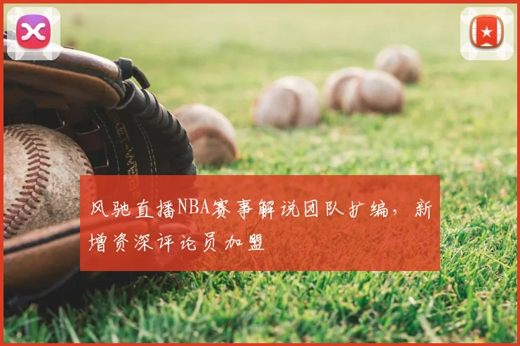 风驰直播NBA赛事解说团队扩编,新增资深评论员加盟