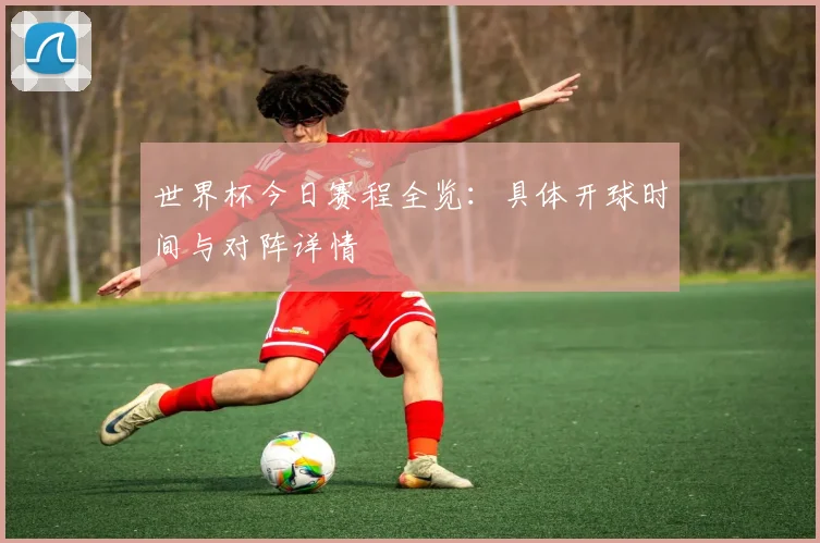 世界杯今日赛程全览：具体开球时间与对阵详情