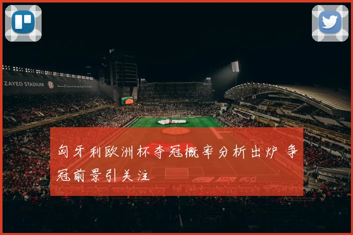匈牙利欧洲杯夺冠概率分析出炉 争冠前景引关注