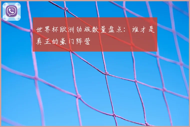 世界杯欧洲劲旅数量盘点：谁才是真正的豪门阵营