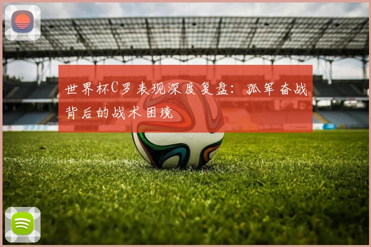 世界杯C罗表现深度复盘：孤军奋战背后的战术困境