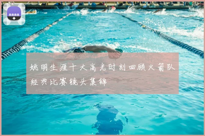姚明生涯十大高光时刻回顾火箭队经典比赛镜头集锦