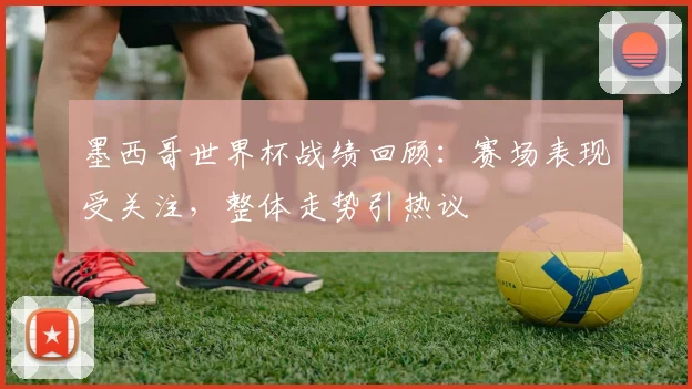 墨西哥世界杯战绩回顾:赛场表现受关注,整体走势引热议